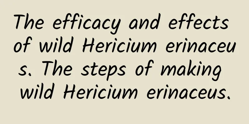 The efficacy and effects of wild Hericium erinaceus. The steps of making wild Hericium erinaceus.