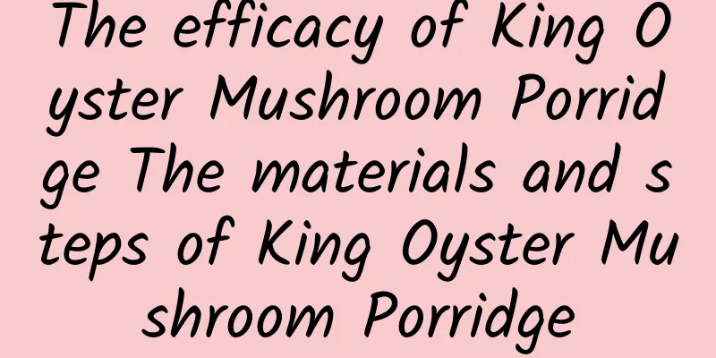 The efficacy of King Oyster Mushroom Porridge The materials and steps of King Oyster Mushroom Porridge