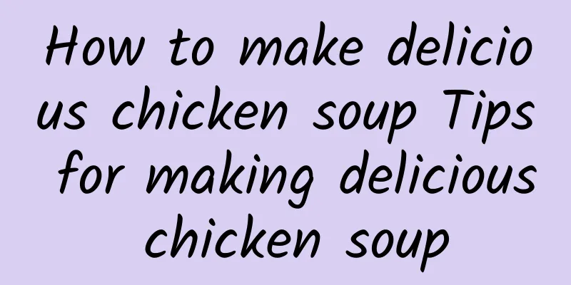 How to make delicious chicken soup Tips for making delicious chicken soup