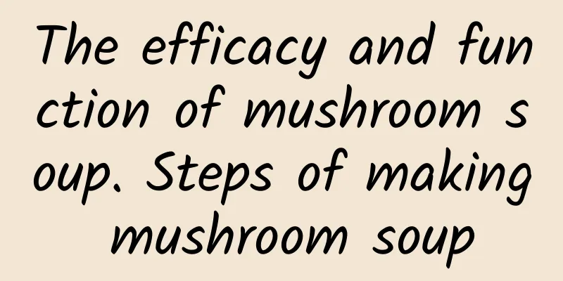 The efficacy and function of mushroom soup. Steps of making mushroom soup