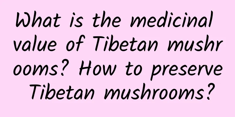 What is the medicinal value of Tibetan mushrooms? How to preserve Tibetan mushrooms?