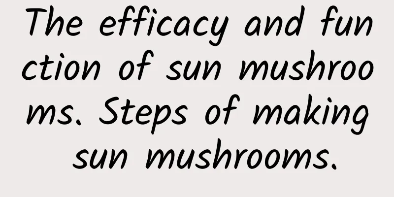 The efficacy and function of sun mushrooms. Steps of making sun mushrooms.