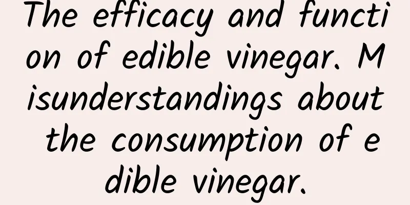 The efficacy and function of edible vinegar. Misunderstandings about the consumption of edible vinegar.