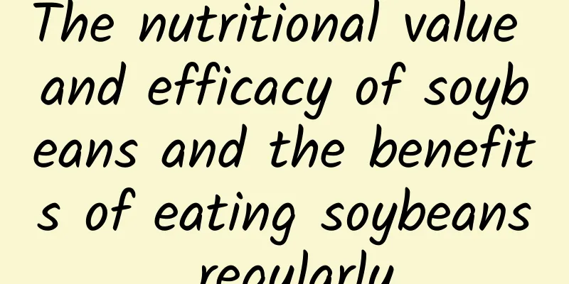 The nutritional value and efficacy of soybeans and the benefits of eating soybeans regularly