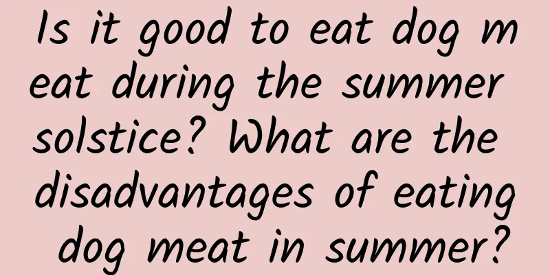 Is it good to eat dog meat during the summer solstice? What are the disadvantages of eating dog meat in summer?