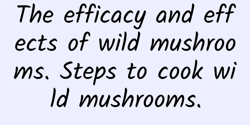 The efficacy and effects of wild mushrooms. Steps to cook wild mushrooms.