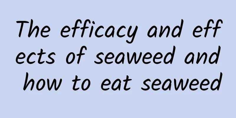 The efficacy and effects of seaweed and how to eat seaweed