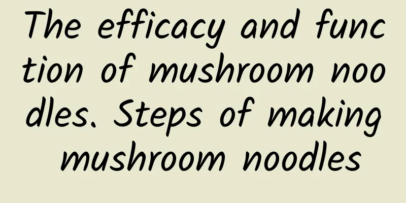 The efficacy and function of mushroom noodles. Steps of making mushroom noodles