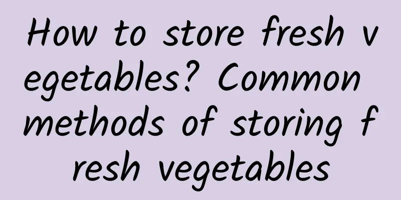 How to store fresh vegetables? Common methods of storing fresh vegetables