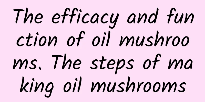 The efficacy and function of oil mushrooms. The steps of making oil mushrooms