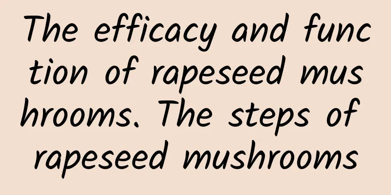 The efficacy and function of rapeseed mushrooms. The steps of rapeseed mushrooms