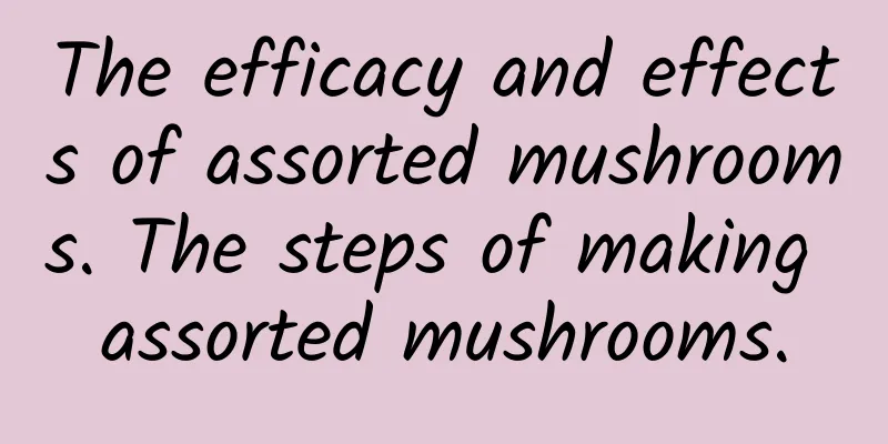 The efficacy and effects of assorted mushrooms. The steps of making assorted mushrooms.