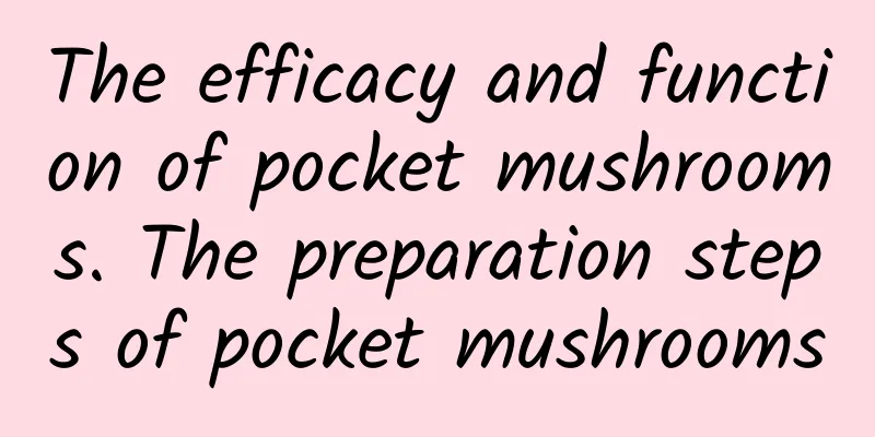 The efficacy and function of pocket mushrooms. The preparation steps of pocket mushrooms