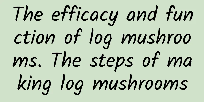 The efficacy and function of log mushrooms. The steps of making log mushrooms