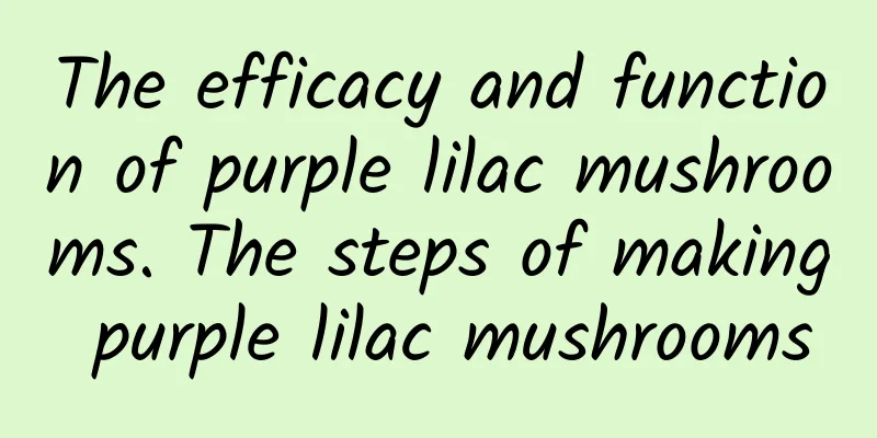 The efficacy and function of purple lilac mushrooms. The steps of making purple lilac mushrooms