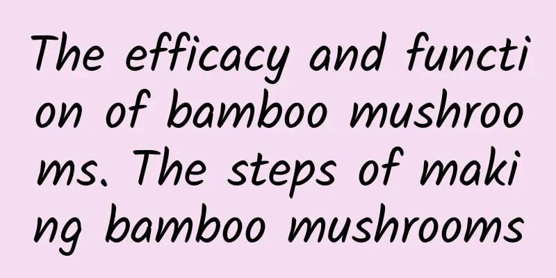 The efficacy and function of bamboo mushrooms. The steps of making bamboo mushrooms