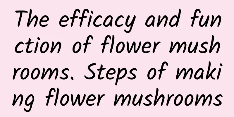 The efficacy and function of flower mushrooms. Steps of making flower mushrooms