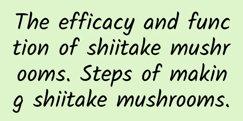 The efficacy and function of shiitake mushrooms. Steps of making shiitake mushrooms.