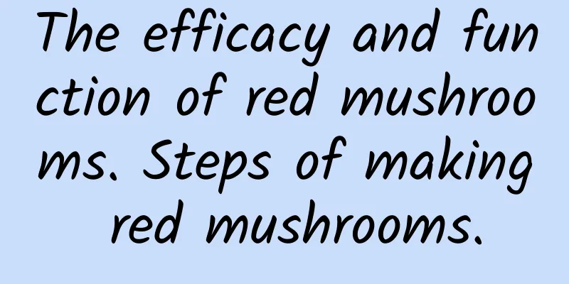 The efficacy and function of red mushrooms. Steps of making red mushrooms.