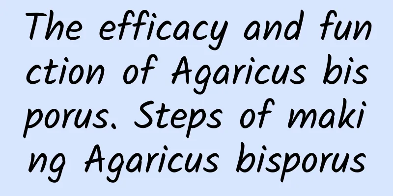 The efficacy and function of Agaricus bisporus. Steps of making Agaricus bisporus