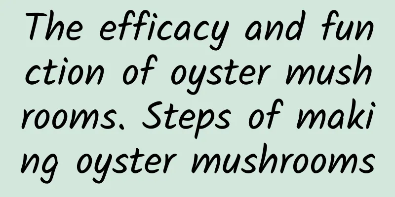 The efficacy and function of oyster mushrooms. Steps of making oyster mushrooms