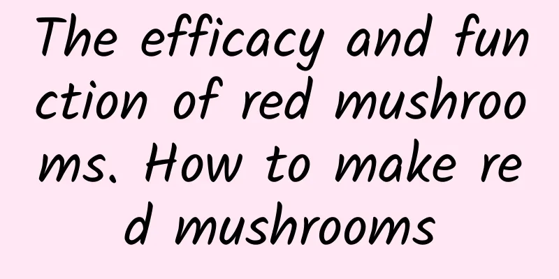 The efficacy and function of red mushrooms. How to make red mushrooms