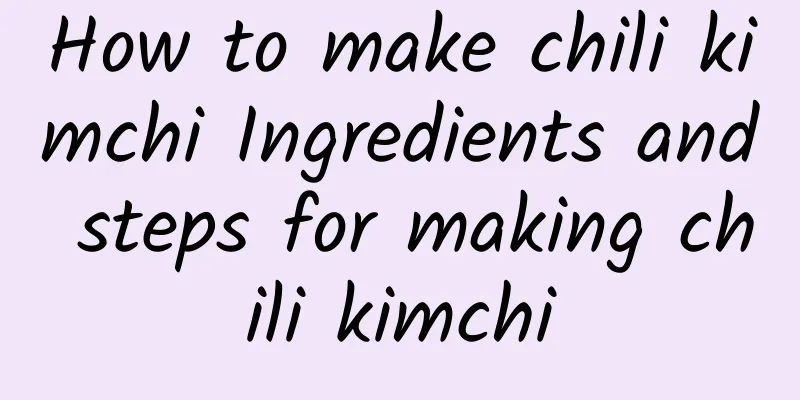 How to make chili kimchi Ingredients and steps for making chili kimchi