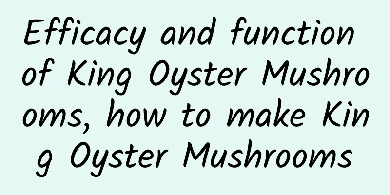 Efficacy and function of King Oyster Mushrooms, how to make King Oyster Mushrooms