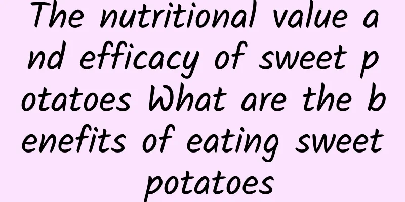 The nutritional value and efficacy of sweet potatoes What are the benefits of eating sweet potatoes