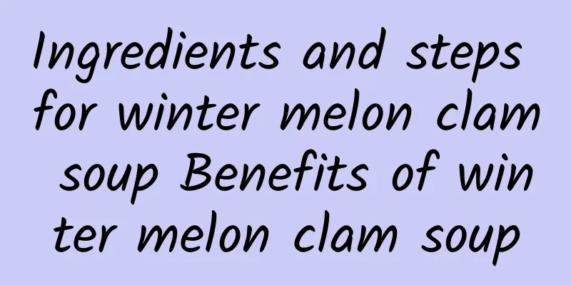 Ingredients and steps for winter melon clam soup Benefits of winter melon clam soup