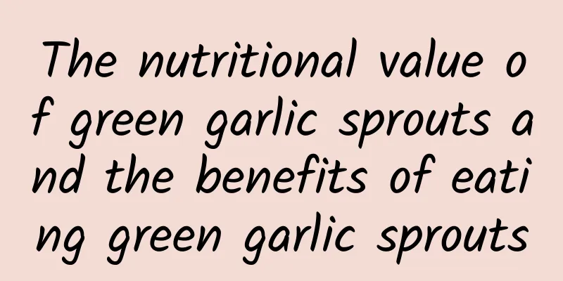 The nutritional value of green garlic sprouts and the benefits of eating green garlic sprouts