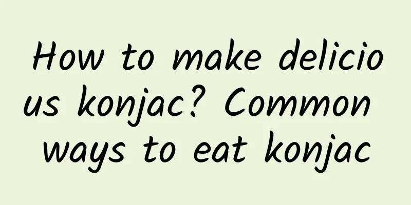 How to make delicious konjac? Common ways to eat konjac