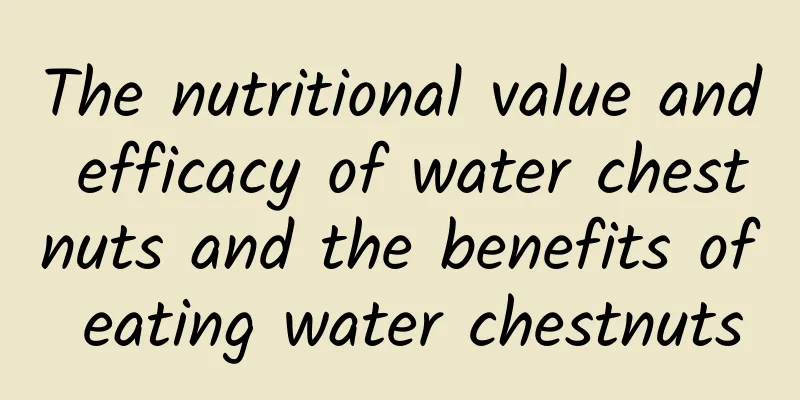 The nutritional value and efficacy of water chestnuts and the benefits of eating water chestnuts