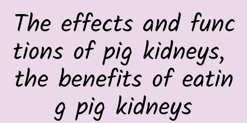 The effects and functions of pig kidneys, the benefits of eating pig kidneys