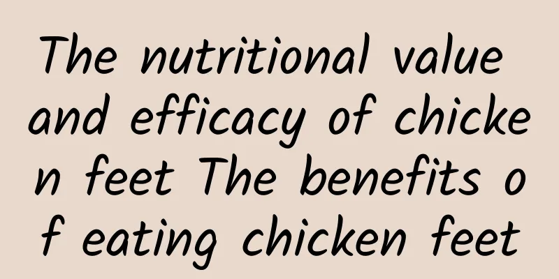 The nutritional value and efficacy of chicken feet The benefits of eating chicken feet