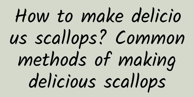 How to make delicious scallops? Common methods of making delicious scallops