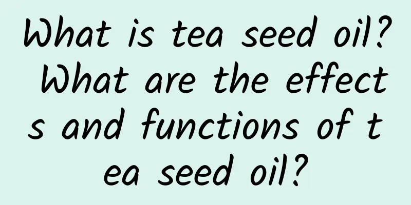 What is tea seed oil? What are the effects and functions of tea seed oil?