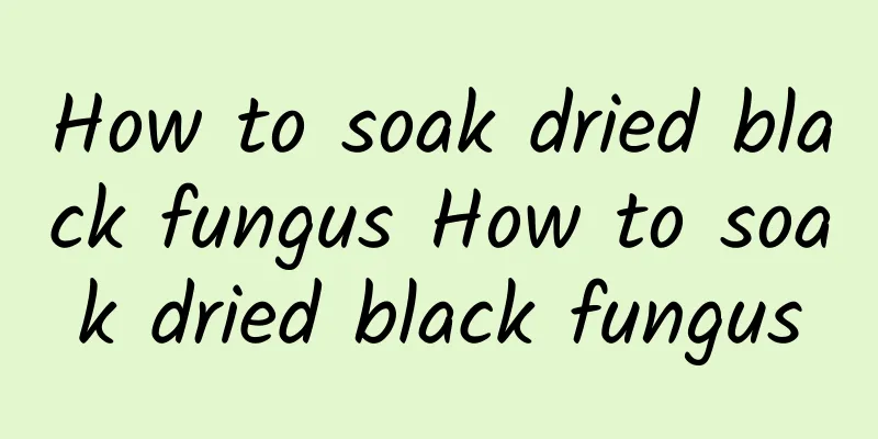 How to soak dried black fungus How to soak dried black fungus