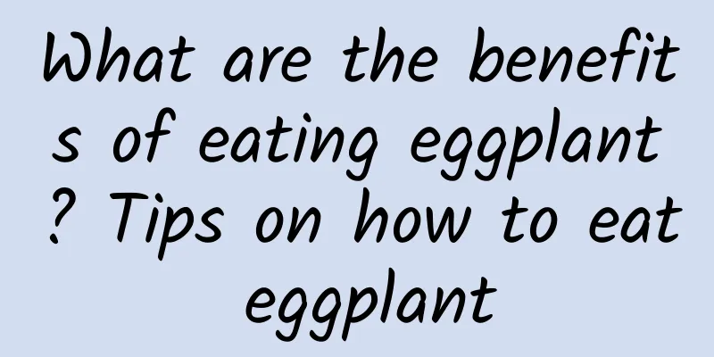 What are the benefits of eating eggplant? Tips on how to eat eggplant