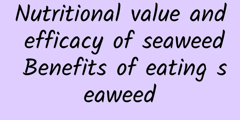 Nutritional value and efficacy of seaweed Benefits of eating seaweed