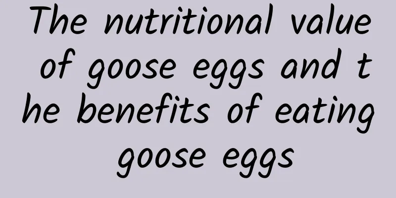 The nutritional value of goose eggs and the benefits of eating goose eggs