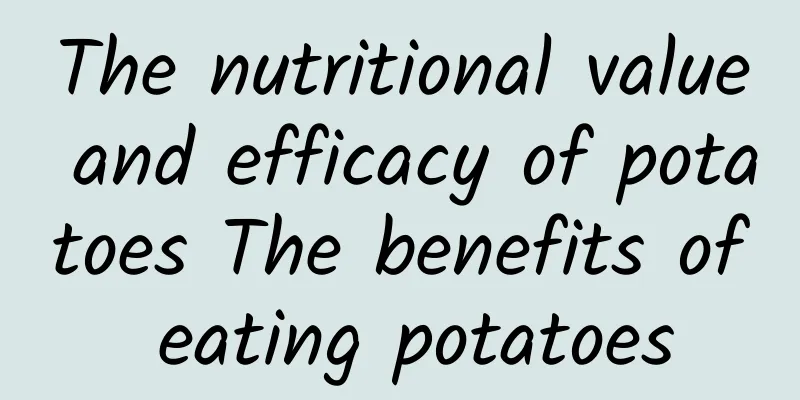 The nutritional value and efficacy of potatoes The benefits of eating potatoes