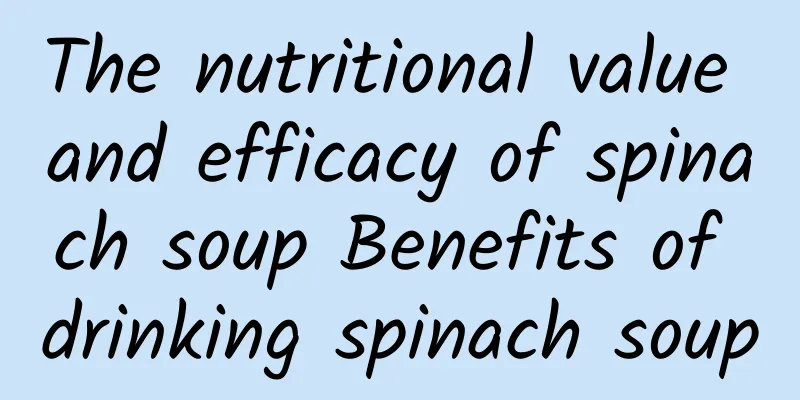 The nutritional value and efficacy of spinach soup Benefits of drinking spinach soup