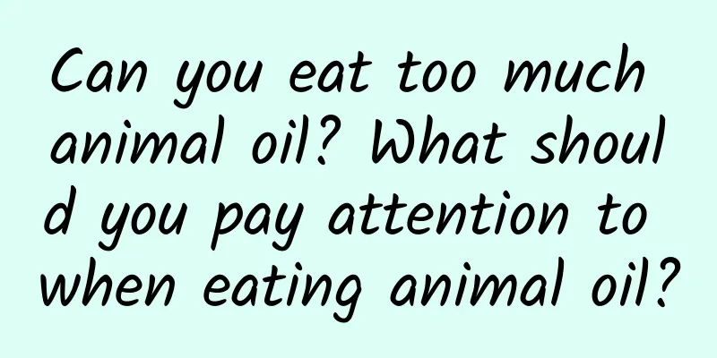 Can you eat too much animal oil? What should you pay attention to when eating animal oil?