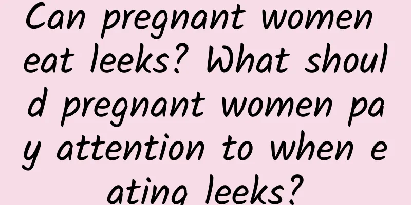 Can pregnant women eat leeks? What should pregnant women pay attention to when eating leeks?