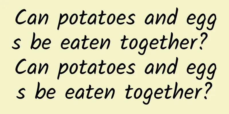 Can potatoes and eggs be eaten together? Can potatoes and eggs be eaten together?