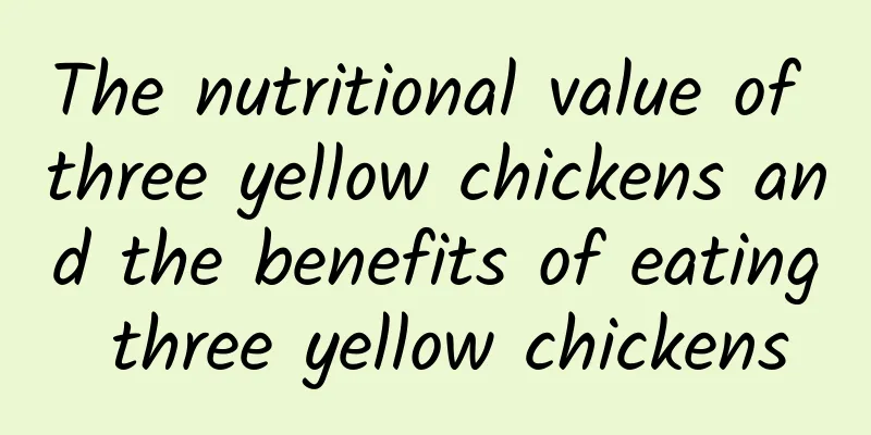 The nutritional value of three yellow chickens and the benefits of eating three yellow chickens