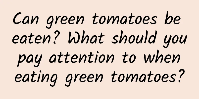 Can green tomatoes be eaten? What should you pay attention to when eating green tomatoes?