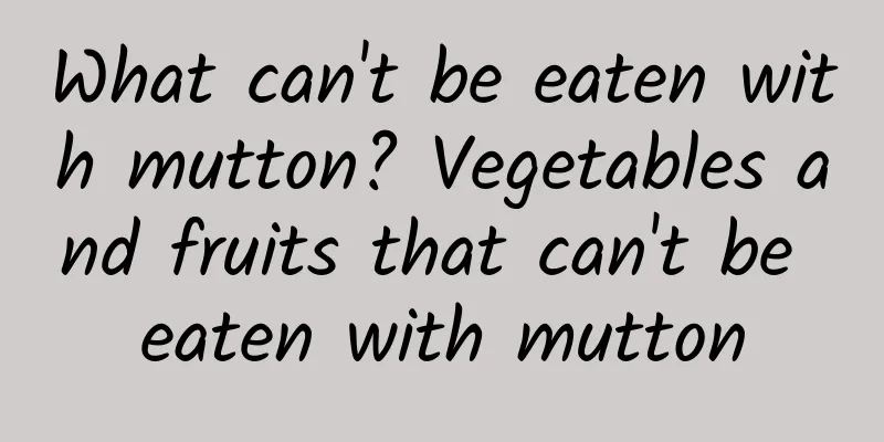 What can't be eaten with mutton? Vegetables and fruits that can't be eaten with mutton