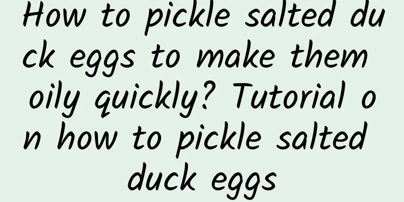 How to pickle salted duck eggs to make them oily quickly? Tutorial on how to pickle salted duck eggs